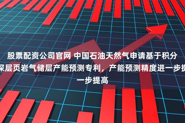 股票配资公司官网 中国石油天然气申请基于积分的深层页岩气储层产能预测专利，产能预测精度进一步提高