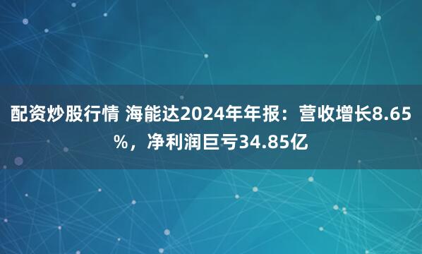 配资炒股行情 海能达2024年年报：营收增长8.65%，净利润巨亏34.85亿