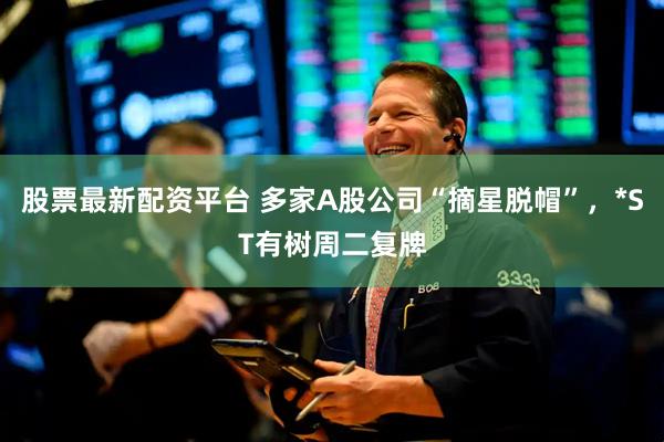 股票最新配资平台 多家A股公司“摘星脱帽”，*ST有树周二复牌