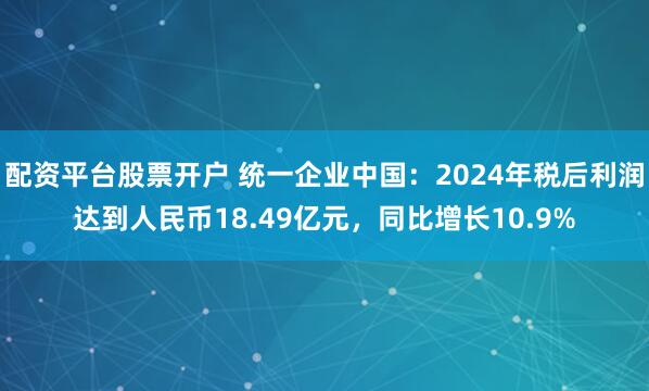 配资平台股票开户 统一企业中国：2024年税后利润达到人民币18.49亿元，同比增长10.9%