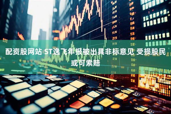 配资股网站 ST逸飞年报被出具非标意见 受损股民或可索赔