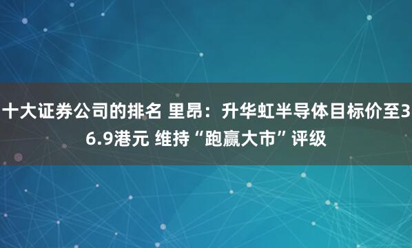 十大证券公司的排名 里昂：升华虹半导体目标价至36.9港元 维持“跑赢大市”评级