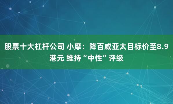 股票十大杠杆公司 小摩：降百威亚太目标价至8.9港元 维持“中性”评级