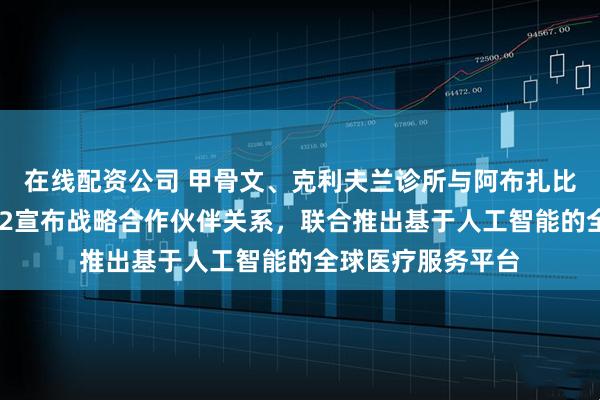 在线配资公司 甲骨文、克利夫兰诊所与阿布扎比人工智能公司G42宣布战略合作伙伴关系，联合推出基于人工智能的全球医疗服务平台