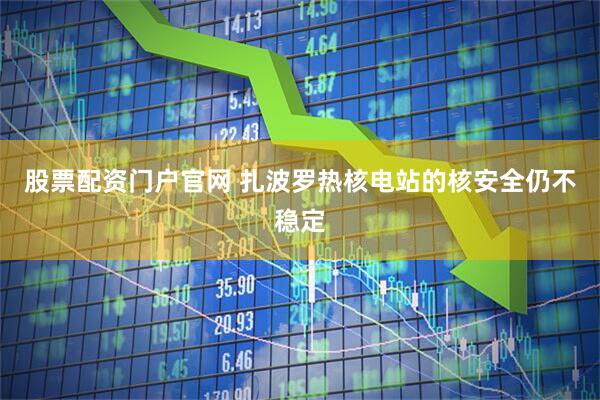 股票配资门户官网 扎波罗热核电站的核安全仍不稳定
