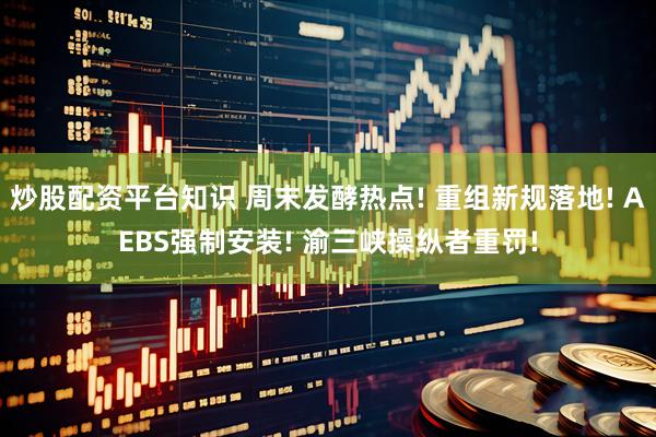 炒股配资平台知识 周末发酵热点! 重组新规落地! AEBS强制安装! 渝三峡操纵者重罚!