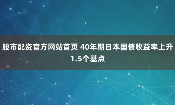 股市配资官方网站首页 40年期日本国债收益率上升1.5个基点