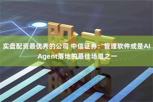 实盘配资最优秀的公司 中信证券：管理软件或是AI Agent落地的最佳场景之一