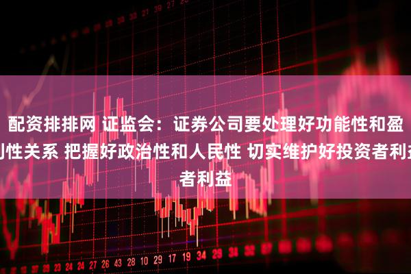 配资排排网 证监会：证券公司要处理好功能性和盈利性关系 把握好政治性和人民性 切实维护好投资者利益