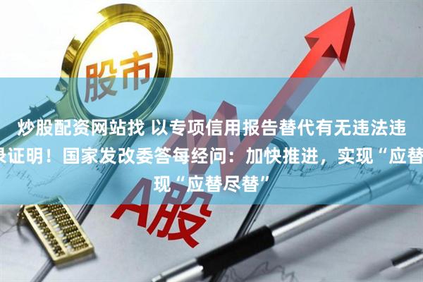 炒股配资网站找 以专项信用报告替代有无违法违规记录证明！国家发改委答每经问：加快推进，实现“应替尽替”