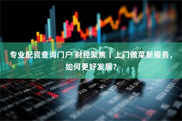 专业配资查询门户 财经聚焦丨上门做菜新服务，如何更好发展？