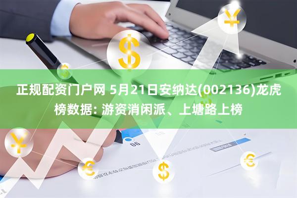 正规配资门户网 5月21日安纳达(002136)龙虎榜数据: 游资消闲派、上塘路上榜