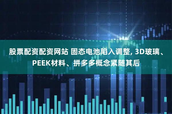 股票配资配资网站 固态电池陷入调整, 3D玻璃、PEEK材料、拼多多概念紧随其后