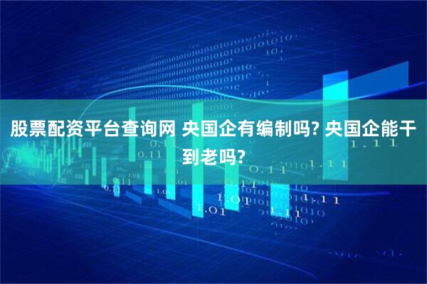 股票配资平台查询网 央国企有编制吗? 央国企能干到老吗?