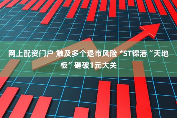 网上配资门户 触及多个退市风险 *ST锦港“天地板”砸破1元大关