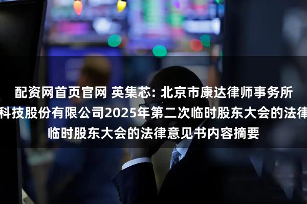 配资网首页官网 英集芯: 北京市康达律师事务所关于深圳英集芯科技股份有限公司2025年第二次临时股东大会的法律意见书内容摘要