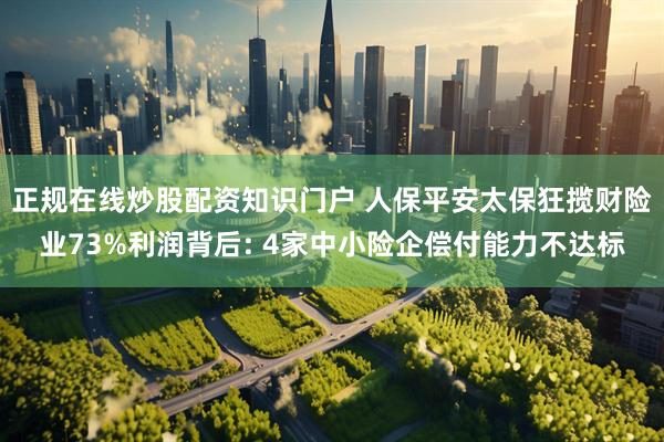 正规在线炒股配资知识门户 人保平安太保狂揽财险业73%利润背后: 4家中小险企偿付能力不达标