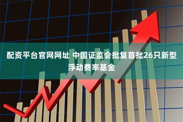 配资平台官网网址 中国证监会批复首批26只新型浮动费率基金