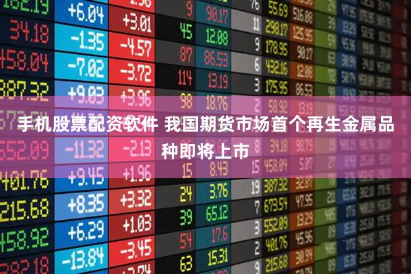 手机股票配资软件 我国期货市场首个再生金属品种即将上市