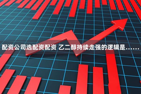 配资公司选配资配资 乙二醇持续走强的逻辑是……