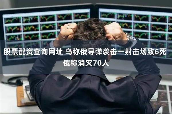 股票配资查询网址 乌称俄导弹袭击一射击场致6死 俄称消灭70人