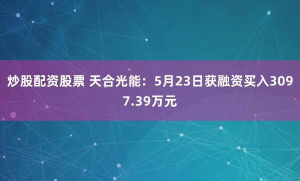 炒股配资股票 天合光能：5月23日获融资买入3097.39万元