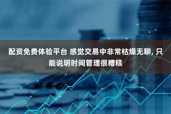 配资免费体验平台 感觉交易中非常枯燥无聊, 只能说明时间管理很糟糕