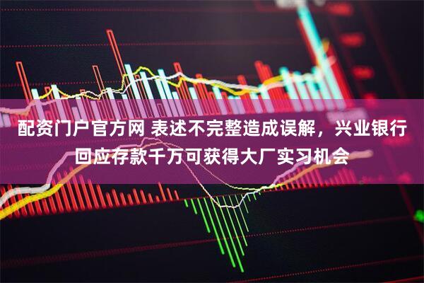 配资门户官方网 表述不完整造成误解，兴业银行回应存款千万可获得大厂实习机会