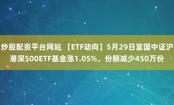炒股配资平台网站 【ETF动向】5月29日富国中证沪港深500ETF基金涨1.05%，份额减少450万份