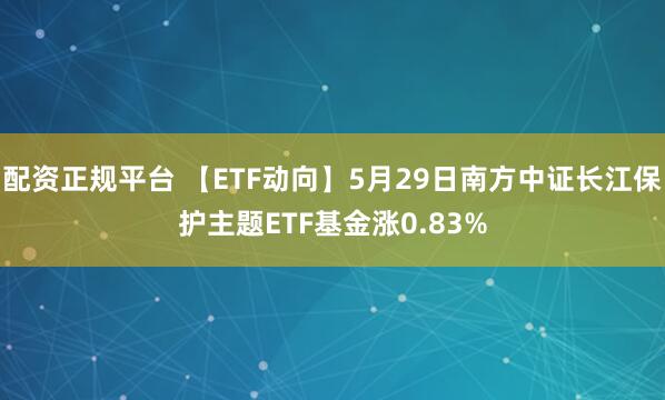 配资正规平台 【ETF动向】5月29日南方中证长江保护主题ETF基金涨0.83%