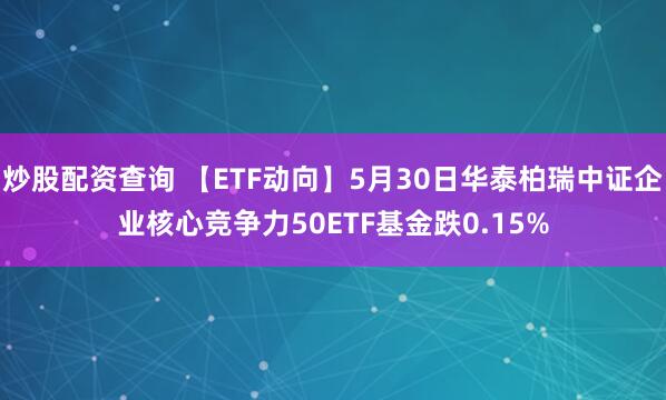 炒股配资查询 【ETF动向】5月30日华泰柏瑞中证企业核心竞争力50ETF基金跌0.15%
