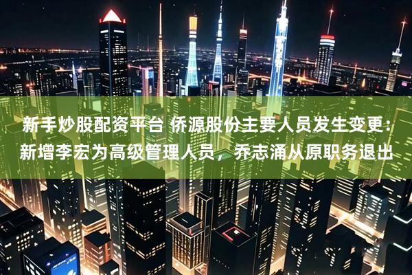 新手炒股配资平台 侨源股份主要人员发生变更：新增李宏为高级管理人员，乔志涌从原职务退出