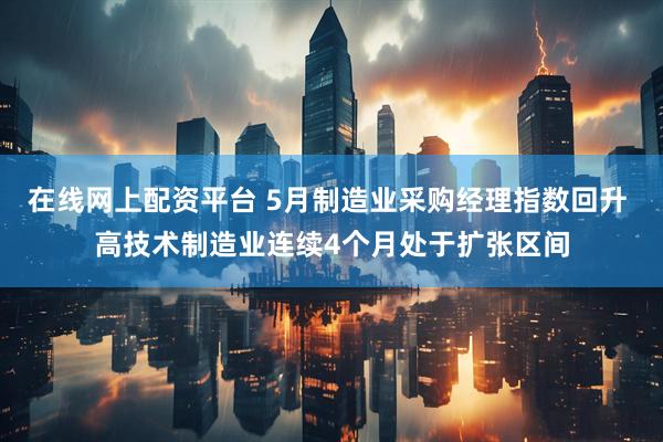 在线网上配资平台 5月制造业采购经理指数回升 高技术制造业连续4个月处于扩张区间
