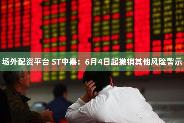 场外配资平台 ST中嘉：6月4日起撤销其他风险警示
