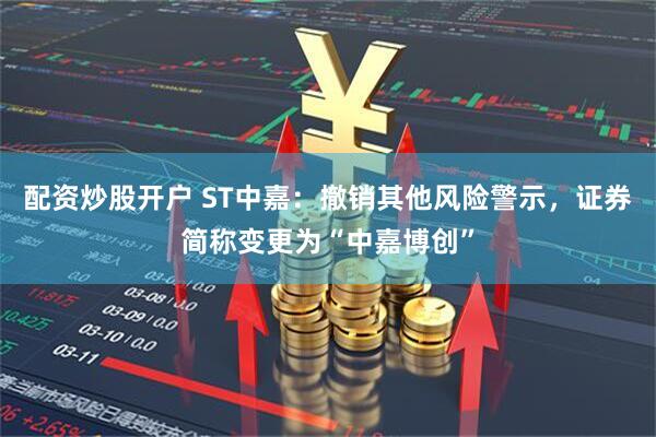 配资炒股开户 ST中嘉：撤销其他风险警示，证券简称变更为“中嘉博创”