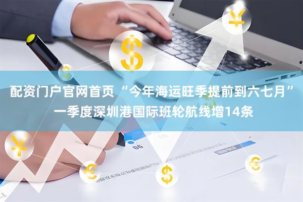 配资门户官网首页 “今年海运旺季提前到六七月” 一季度深圳港国际班轮航线增14条
