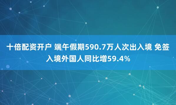 十倍配资开户 端午假期590.7万人次出入境 免签入境外国人同比增59.4%