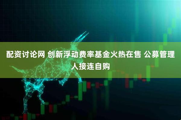 配资讨论网 创新浮动费率基金火热在售 公募管理人接连自购