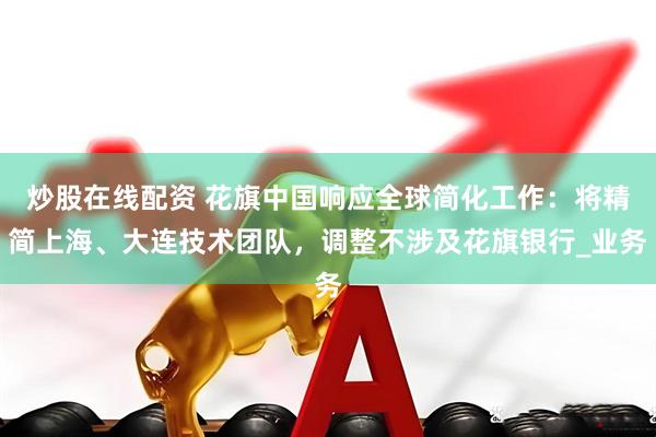 炒股在线配资 花旗中国响应全球简化工作：将精简上海、大连技术团队，调整不涉及花旗银行_业务