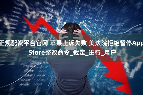 正规配资平台官网 苹果上诉失败 美法院拒绝暂停App Store整改命令_裁定_进行_用户