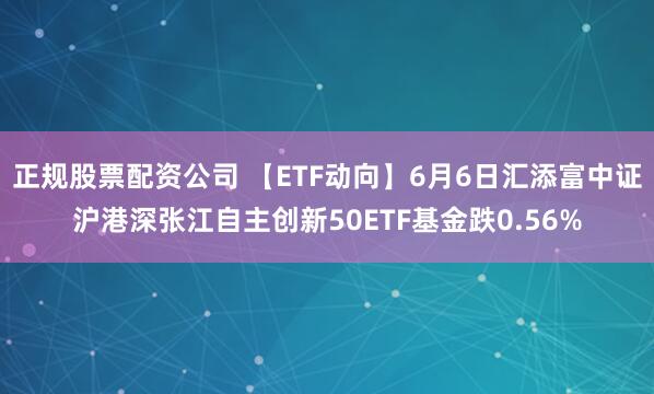 正规股票配资公司 【ETF动向】6月6日汇添富中证沪港深张江自主创新50ETF基金跌0.56%