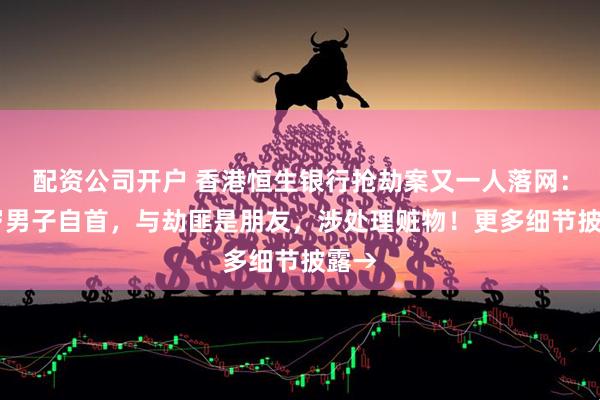 配资公司开户 香港恒生银行抢劫案又一人落网：47岁男子自首，与劫匪是朋友，涉处理赃物！更多细节披露→