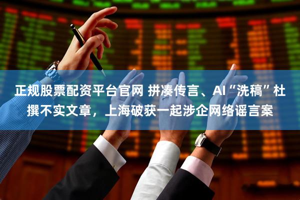 正规股票配资平台官网 拼凑传言、AI“洗稿”杜撰不实文章，上海破获一起涉企网络谣言案