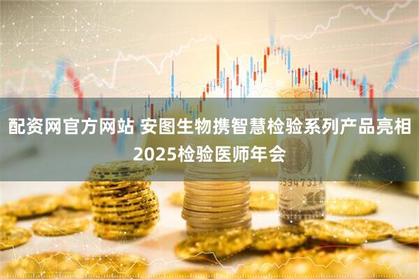 配资网官方网站 安图生物携智慧检验系列产品亮相2025检验医师年会