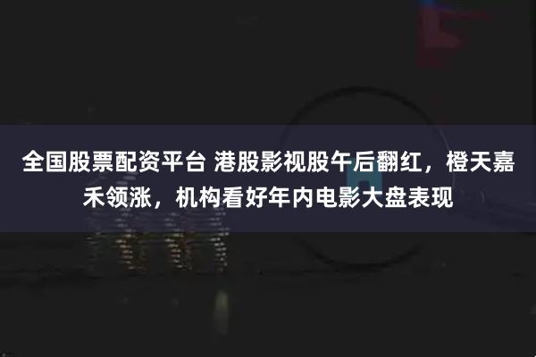 全国股票配资平台 港股影视股午后翻红，橙天嘉禾领涨，机构看好年内电影大盘表现