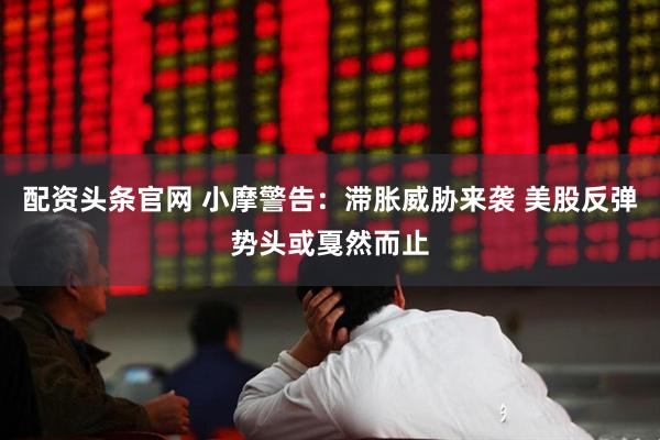 配资头条官网 小摩警告：滞胀威胁来袭 美股反弹势头或戛然而止