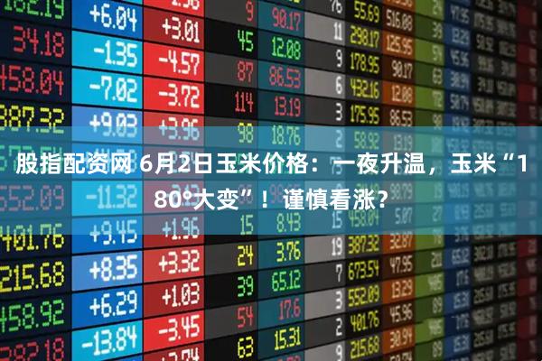 股指配资网 6月2日玉米价格：一夜升温，玉米“180°大变”！谨慎看涨？