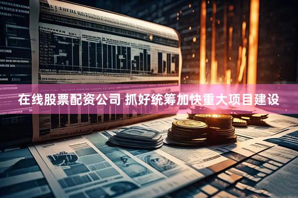 在线股票配资公司 抓好统筹加快重大项目建设