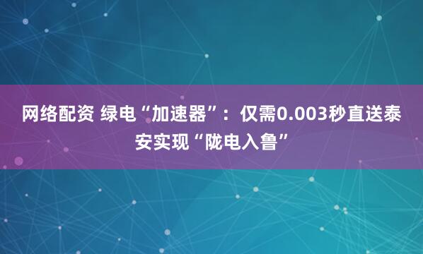网络配资 绿电“加速器”：仅需0.003秒直送泰安实现“陇电入鲁”