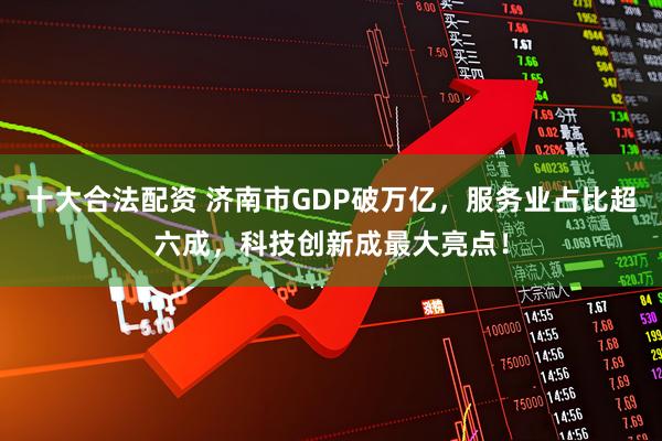 十大合法配资 济南市GDP破万亿，服务业占比超六成，科技创新成最大亮点！